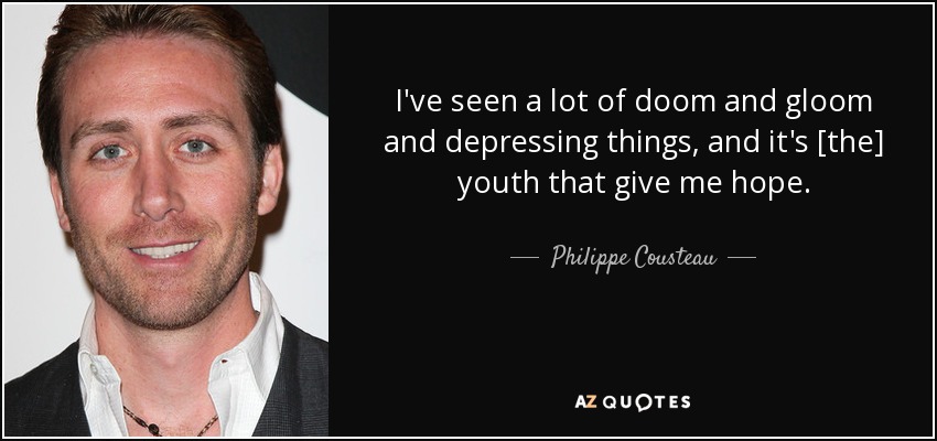 I've seen a lot of doom and gloom and depressing things, and it's [the] youth that give me hope. - Philippe Cousteau, Jr.