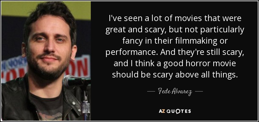I've seen a lot of movies that were great and scary, but not particularly fancy in their filmmaking or performance. And they're still scary, and I think a good horror movie should be scary above all things. - Fede Alvarez