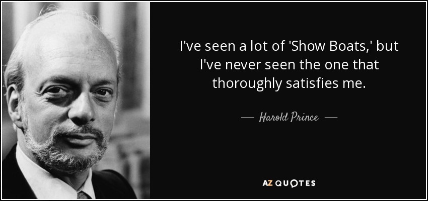 I've seen a lot of 'Show Boats,' but I've never seen the one that thoroughly satisfies me. - Harold Prince