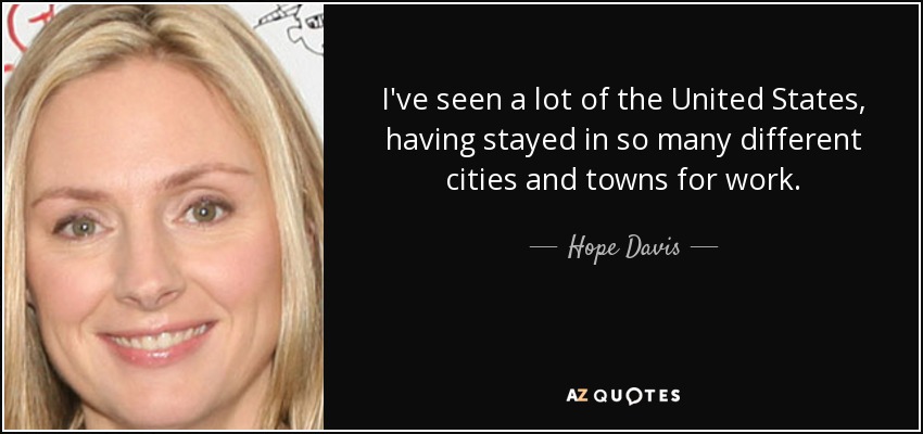 I've seen a lot of the United States, having stayed in so many different cities and towns for work. - Hope Davis