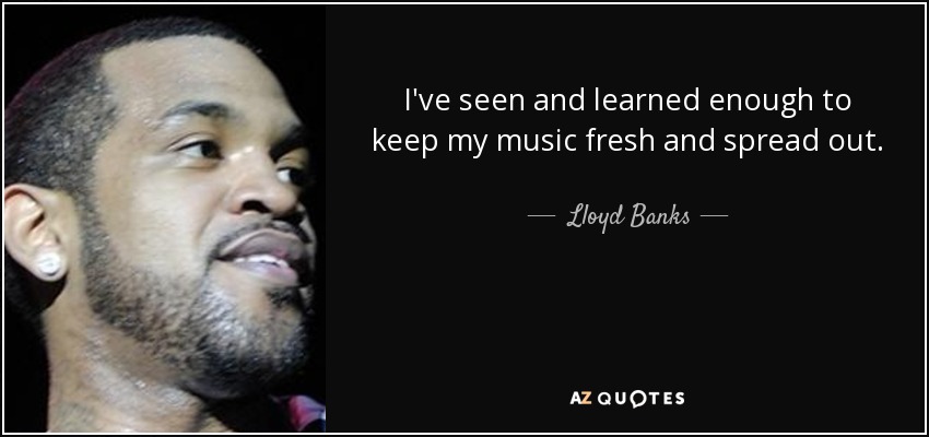 I've seen and learned enough to keep my music fresh and spread out. - Lloyd Banks