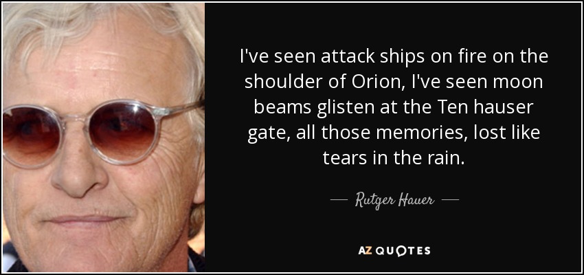 I've seen attack ships on fire on the shoulder of Orion, I've seen moon beams glisten at the Ten hauser gate, all those memories, lost like tears in the rain. - Rutger Hauer