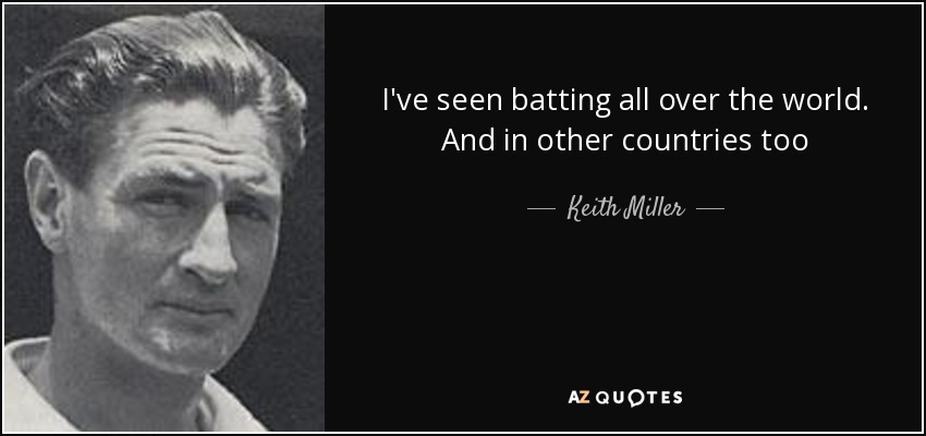 I've seen batting all over the world. And in other countries too - Keith Miller