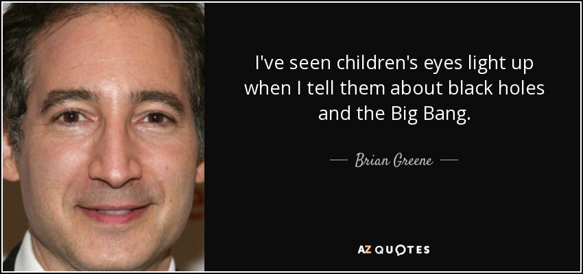 I've seen children's eyes light up when I tell them about black holes and the Big Bang. - Brian Greene