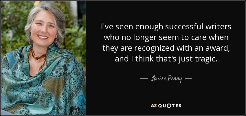 I've seen enough successful writers who no longer seem to care when they are recognized with an award, and I think that's just tragic. - Louise Penny