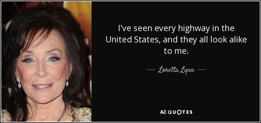 I've seen every highway in the United States, and they all look alike to me. - Loretta Lynn