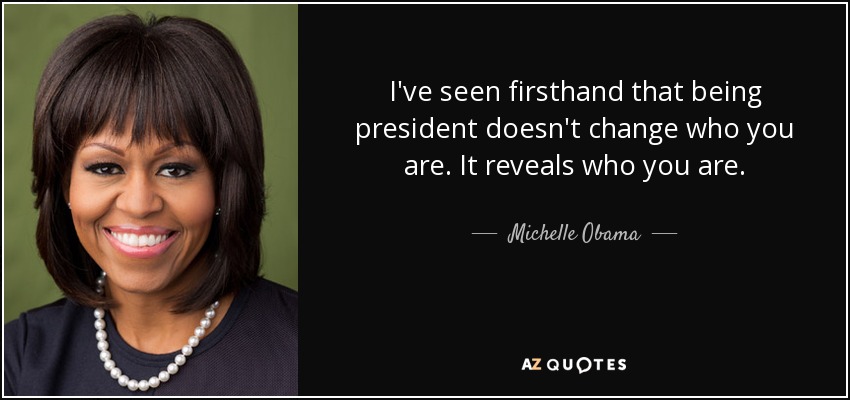I've seen firsthand that being president doesn't change who you are. It reveals who you are. - Michelle Obama
