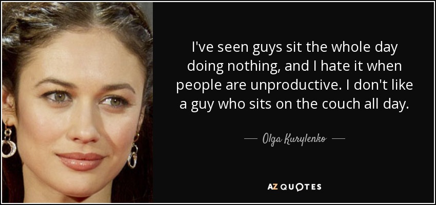 I've seen guys sit the whole day doing nothing, and I hate it when people are unproductive. I don't like a guy who sits on the couch all day. - Olga Kurylenko