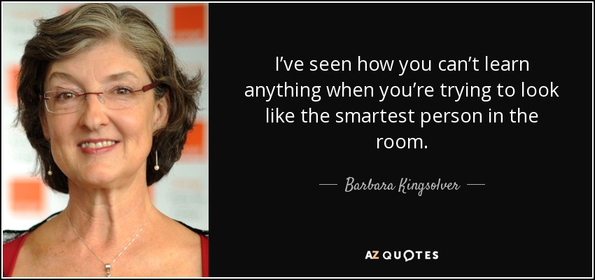 I’ve seen how you can’t learn anything when you’re trying to look like the smartest person in the room. - Barbara Kingsolver