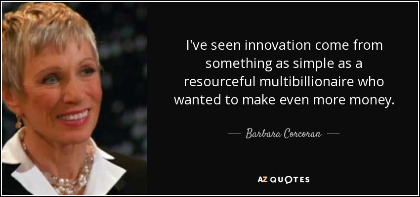 I've seen innovation come from something as simple as a resourceful multibillionaire who wanted to make even more money. - Barbara Corcoran