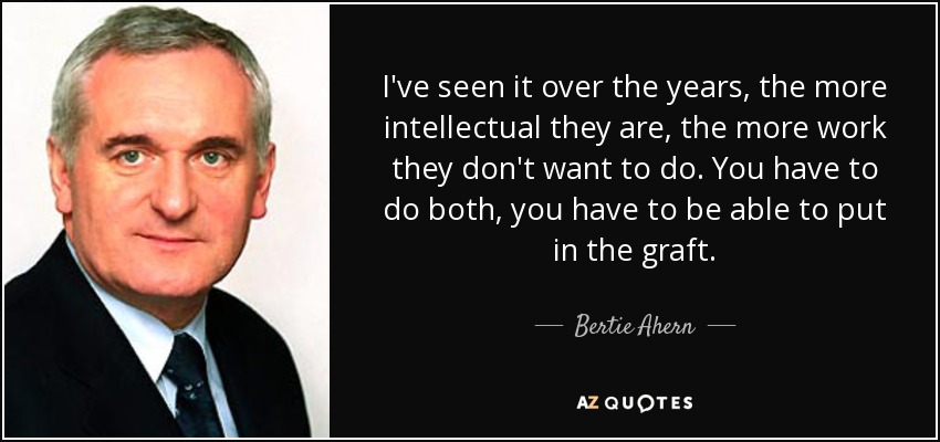I've seen it over the years, the more intellectual they are, the more work they don't want to do. You have to do both, you have to be able to put in the graft. - Bertie Ahern