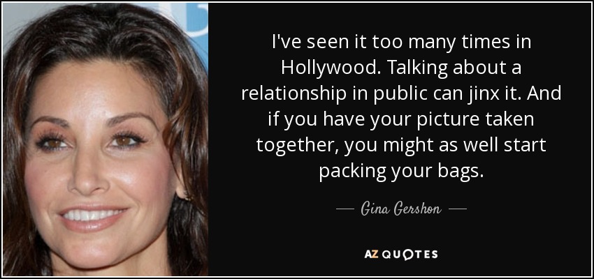 I've seen it too many times in Hollywood. Talking about a relationship in public can jinx it. And if you have your picture taken together, you might as well start packing your bags. - Gina Gershon
