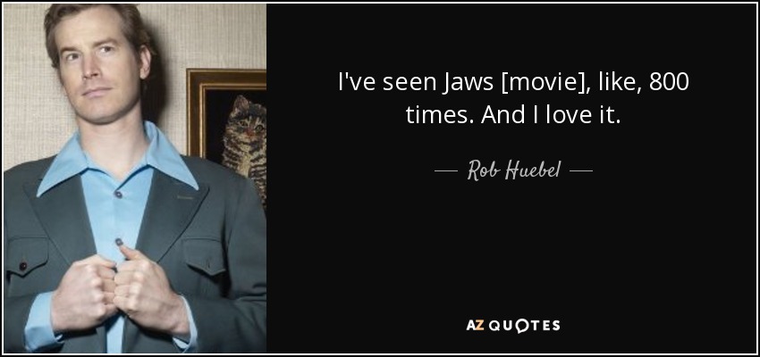I've seen Jaws [movie], like, 800 times. And I love it. - Rob Huebel