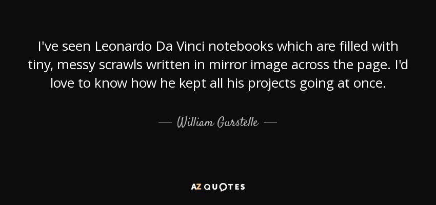 I've seen Leonardo Da Vinci notebooks which are filled with tiny, messy scrawls written in mirror image across the page. I'd love to know how he kept all his projects going at once. - William Gurstelle