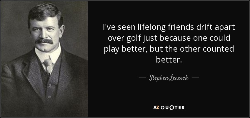 I've seen lifelong friends drift apart over golf just because one could play better, but the other counted better. - Stephen Leacock