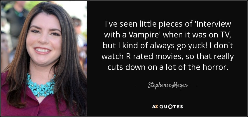 I've seen little pieces of 'Interview with a Vampire' when it was on TV, but I kind of always go yuck! I don't watch R-rated movies, so that really cuts down on a lot of the horror. - Stephenie Meyer