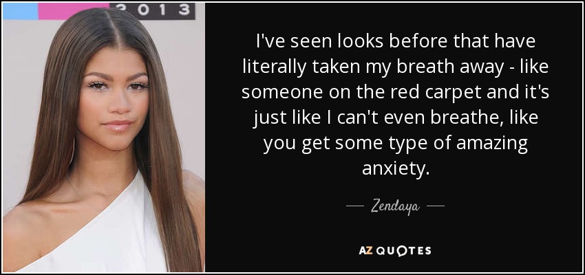 I've seen looks before that have literally taken my breath away - like someone on the red carpet and it's just like I can't even breathe, like you get some type of amazing anxiety. - Zendaya