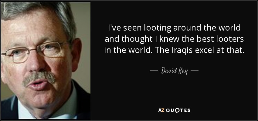 I've seen looting around the world and thought I knew the best looters in the world. The Iraqis excel at that. - David Kay
