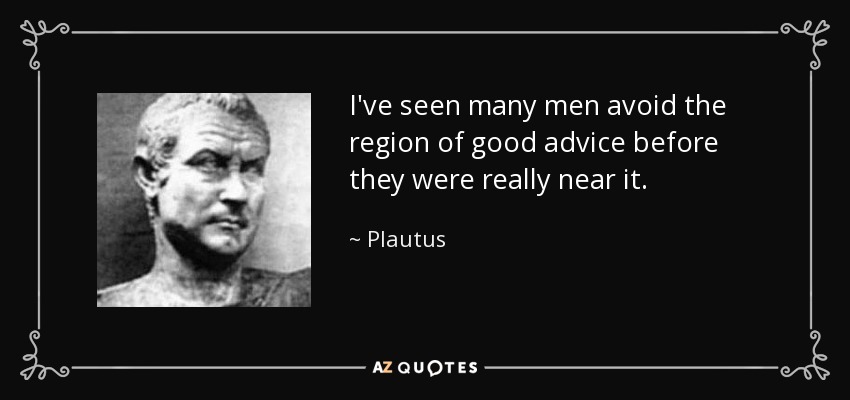 I've seen many men avoid the region of good advice before they were really near it. - Plautus