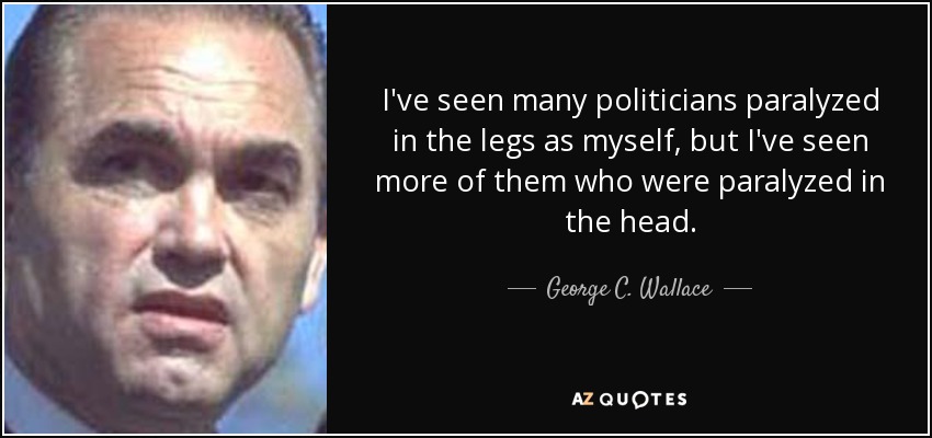I've seen many politicians paralyzed in the legs as myself, but I've seen more of them who were paralyzed in the head. - George C. Wallace