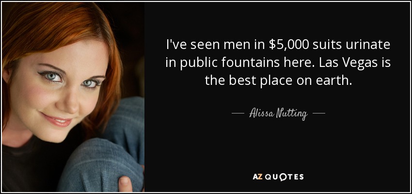 I've seen men in $5,000 suits urinate in public fountains here. Las Vegas is the best place on earth. - Alissa Nutting