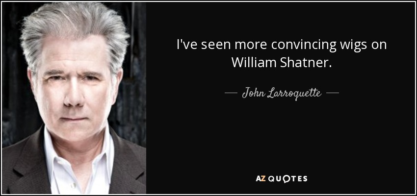 I've seen more convincing wigs on William Shatner. - John Larroquette