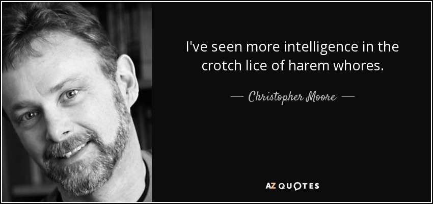 I've seen more intelligence in the crotch lice of harem whores. - Christopher Moore