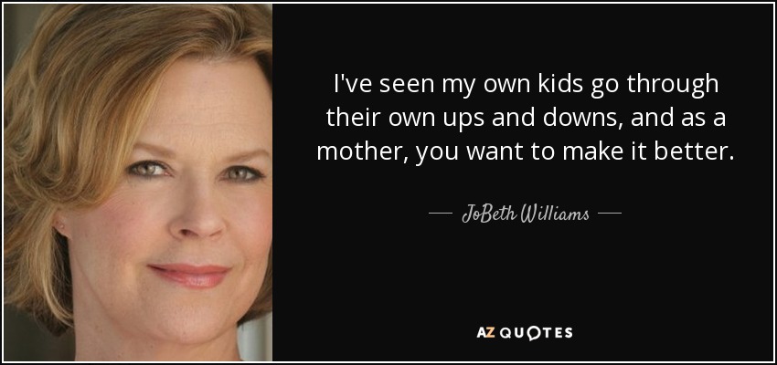 I've seen my own kids go through their own ups and downs, and as a mother, you want to make it better. - JoBeth Williams