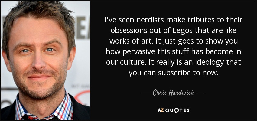 I've seen nerdists make tributes to their obsessions out of Legos that are like works of art. It just goes to show you how pervasive this stuff has become in our culture. It really is an ideology that you can subscribe to now. - Chris Hardwick