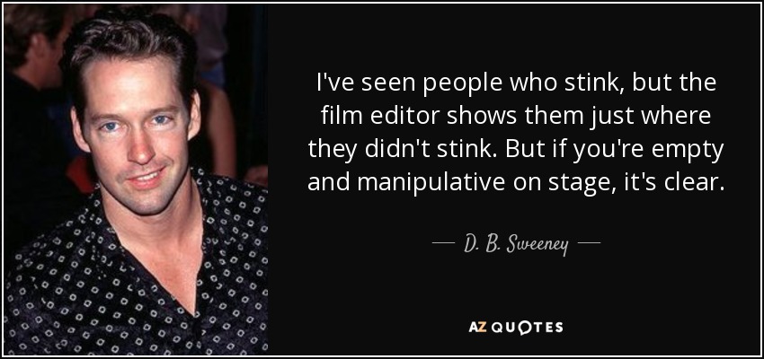 I've seen people who stink, but the film editor shows them just where they didn't stink. But if you're empty and manipulative on stage, it's clear. - D. B. Sweeney