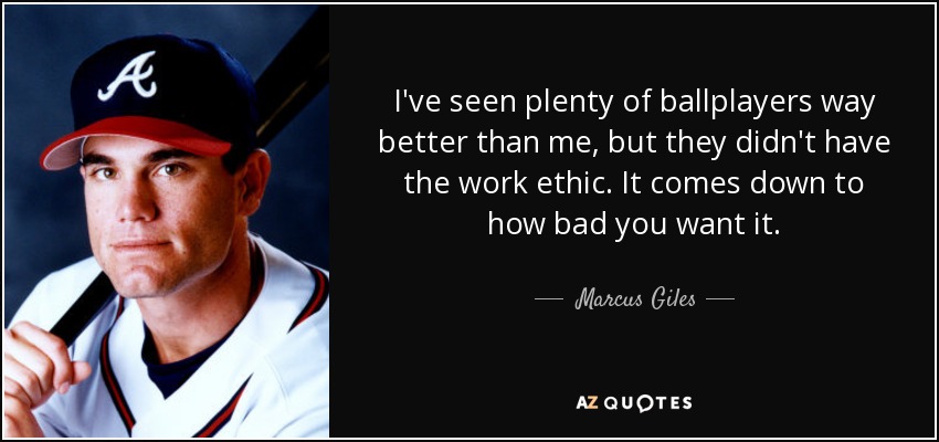 I've seen plenty of ballplayers way better than me, but they didn't have the work ethic. It comes down to how bad you want it. - Marcus Giles
