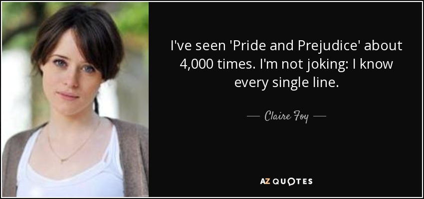 I've seen 'Pride and Prejudice' about 4,000 times. I'm not joking: I know every single line. - Claire Foy