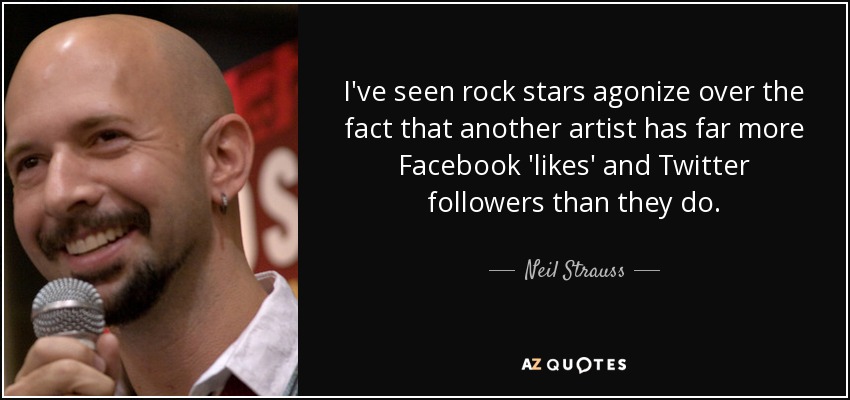 I've seen rock stars agonize over the fact that another artist has far more Facebook 'likes' and Twitter followers than they do. - Neil Strauss