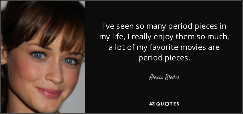 I've seen so many period pieces in my life, I really enjoy them so much, a lot of my favorite movies are period pieces. - Alexis Bledel