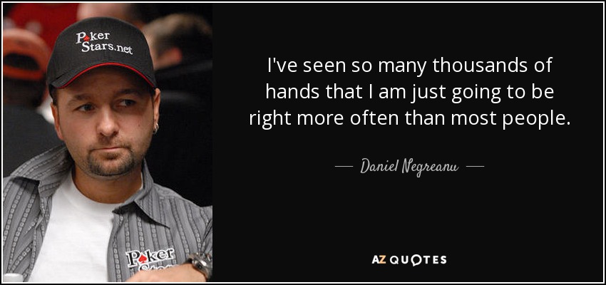 I've seen so many thousands of hands that I am just going to be right more often than most people. - Daniel Negreanu