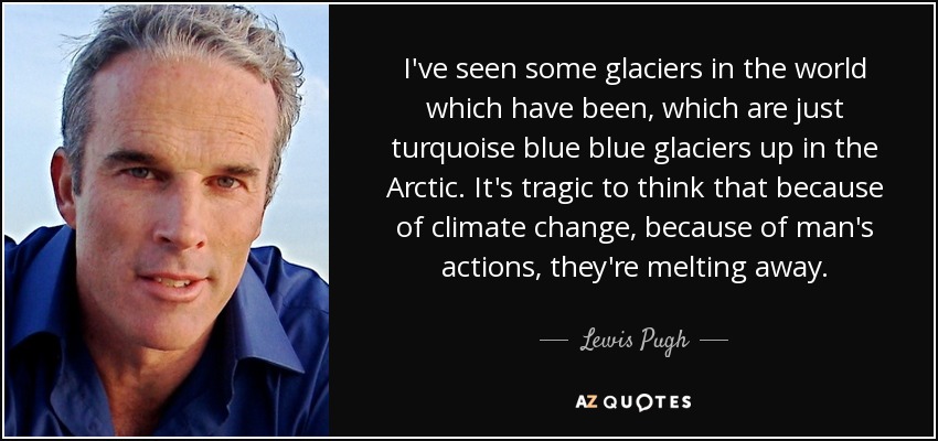 I've seen some glaciers in the world which have been, which are just turquoise blue blue glaciers up in the Arctic. It's tragic to think that because of climate change, because of man's actions, they're melting away. - Lewis Pugh
