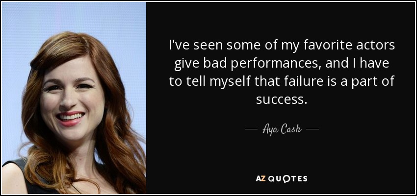 I've seen some of my favorite actors give bad performances, and I have to tell myself that failure is a part of success. - Aya Cash
