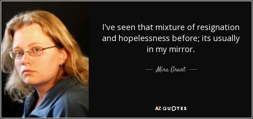 I've seen that mixture of resignation and hopelessness before; its usually in my mirror. - Mira Grant