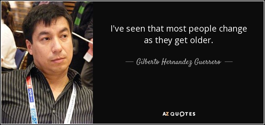 I've seen that most people change as they get older. - Gilberto Hernandez Guerrero
