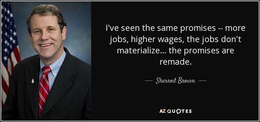 I've seen the same promises -- more jobs, higher wages, the jobs don't materialize ... the promises are remade. - Sherrod Brown