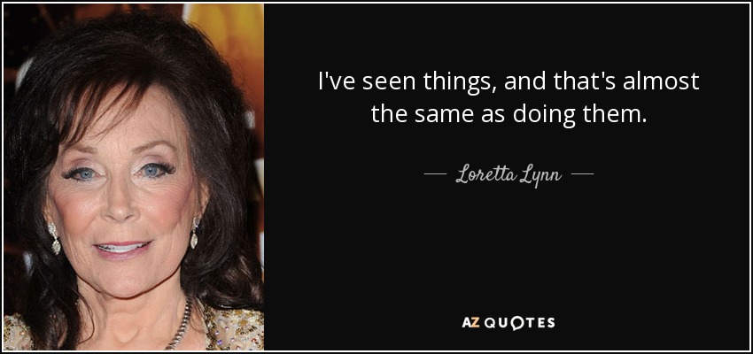 I've seen things, and that's almost the same as doing them. - Loretta Lynn