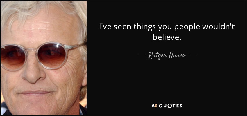 I've seen things you people wouldn't believe. - Rutger Hauer