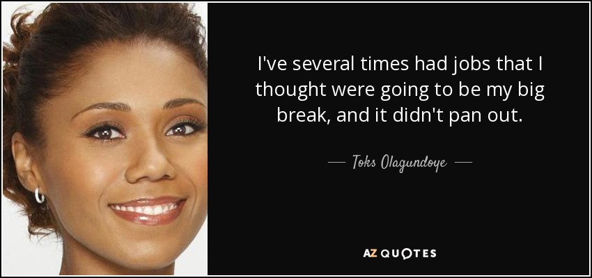 I've several times had jobs that I thought were going to be my big break, and it didn't pan out. - Toks Olagundoye