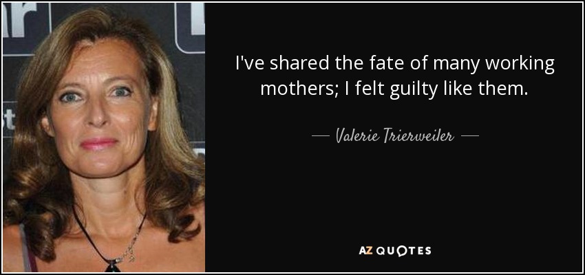 I've shared the fate of many working mothers; I felt guilty like them. - Valerie Trierweiler