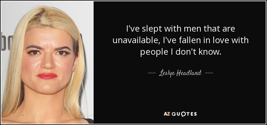 I've slept with men that are unavailable, I've fallen in love with people I don't know. - Leslye Headland