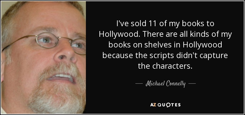 I've sold 11 of my books to Hollywood. There are all kinds of my books on shelves in Hollywood because the scripts didn't capture the characters. - Michael Connelly