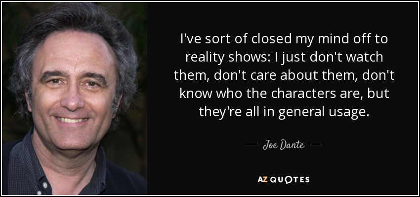 I've sort of closed my mind off to reality shows: I just don't watch them, don't care about them, don't know who the characters are, but they're all in general usage. - Joe Dante
