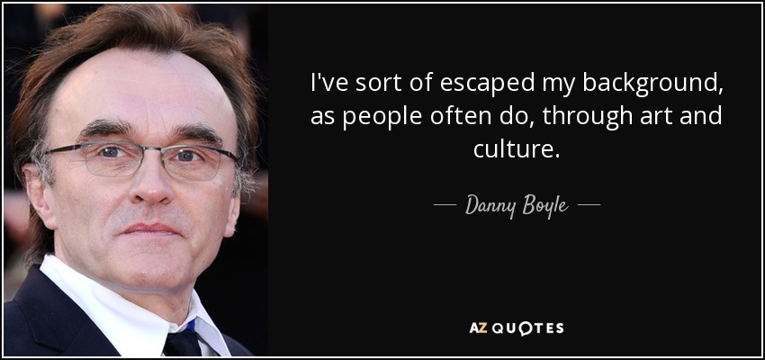 I've sort of escaped my background, as people often do, through art and culture. - Danny Boyle