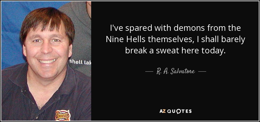 I've spared with demons from the Nine Hells themselves, I shall barely break a sweat here today. - R. A. Salvatore