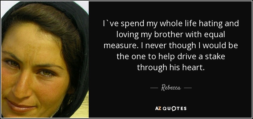 I`ve spend my whole life hating and loving my brother with equal measure. I never though I would be the one to help drive a stake through his heart. - Rebecca
